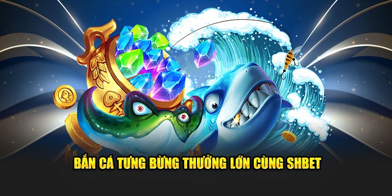 Bắn cá tưng bừng thưởng lớn cùng SHBET