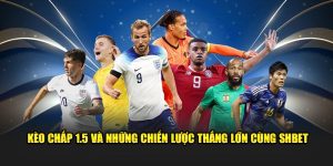 Kèo Chấp 1.5 Và Những Chiến Lược Thắng Lớn Cùng SHBET